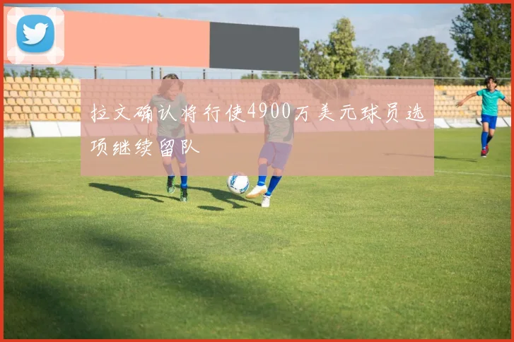 拉文确认将行使4900万美元球员选项继续留队